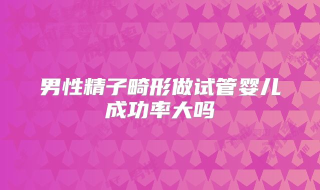 男性精子畸形做试管婴儿成功率大吗