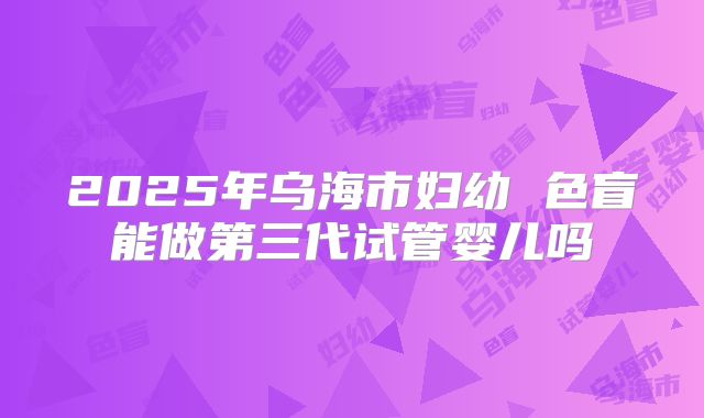 2025年乌海市妇幼 色盲能做第三代试管婴儿吗