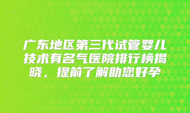 广东地区第三代试管婴儿技术有名气医院排行榜揭晓，提前了解助您好孕