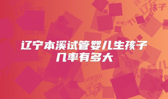 辽宁本溪试管婴儿生孩子几率有多大