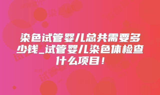 染色试管婴儿总共需要多少钱_试管婴儿染色体检查什么项目!