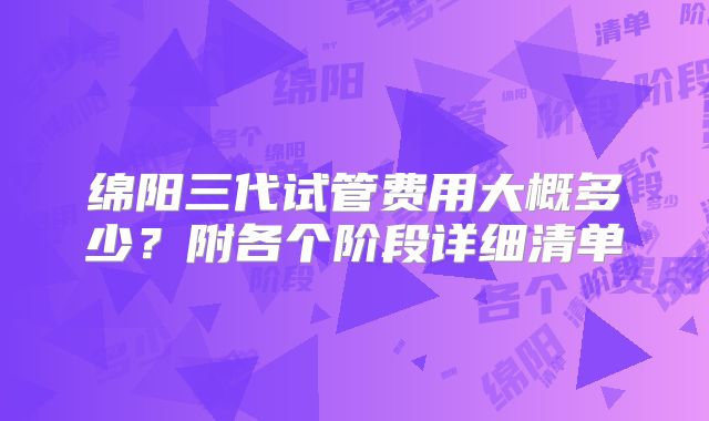 绵阳三代试管费用大概多少?附各个阶段详细清单