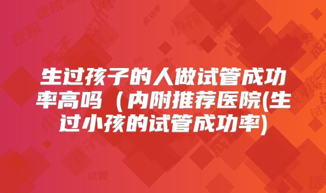 生过孩子的人做试管成功率高吗（内附推荐医院(生过小孩的试管成功率)