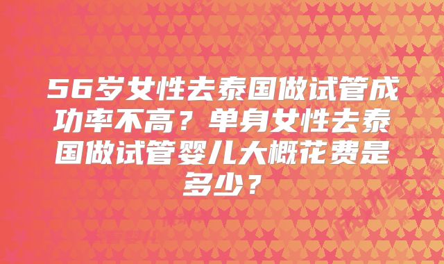 56岁女性去泰国做试管成功率不高?单身女性去泰国做试管婴儿大概花费是多少?