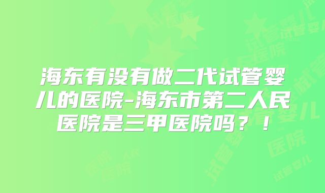 海东有没有做二代试管婴儿的医院-海东市第二人民医院是三甲医院吗？！