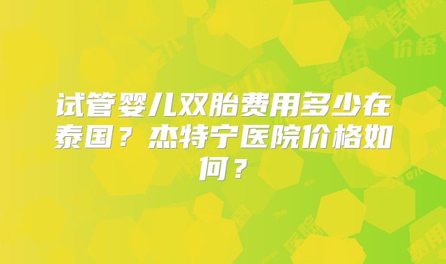 试管婴儿双胎费用多少在泰国？杰特宁医院价格如何？