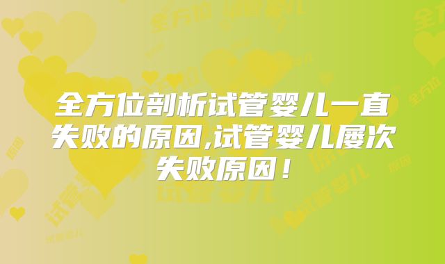 全方位剖析试管婴儿一直失败的原因,试管婴儿屡次失败原因！