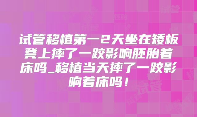 试管移植第一2天坐在矮板凳上摔了一跤影响胚胎着床吗_移植当天摔了一跤影响着床吗！
