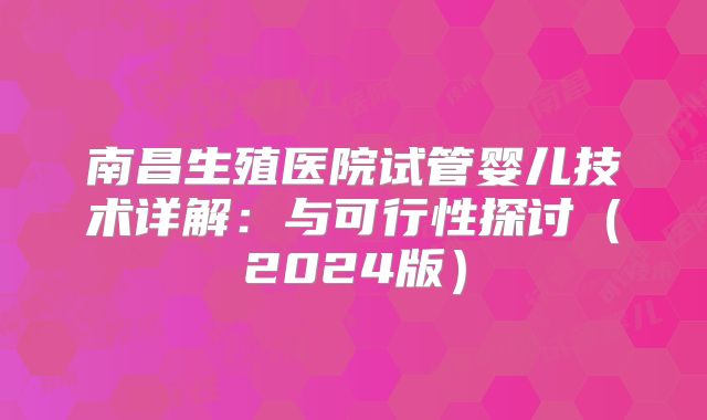 南昌生殖医院试管婴儿技术详解：与可行性探讨（2024版）