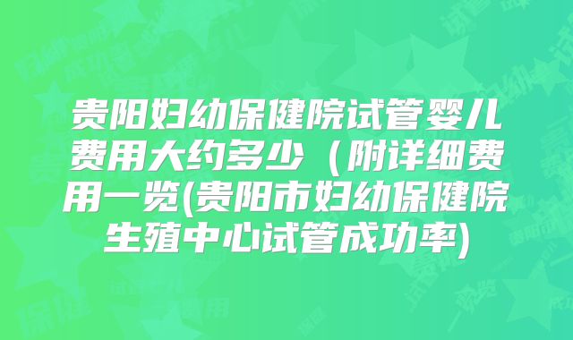 贵阳妇幼保健院试管婴儿费用大约多少（附详细费用一览(贵阳市妇幼保健院生殖中心试管成功率)