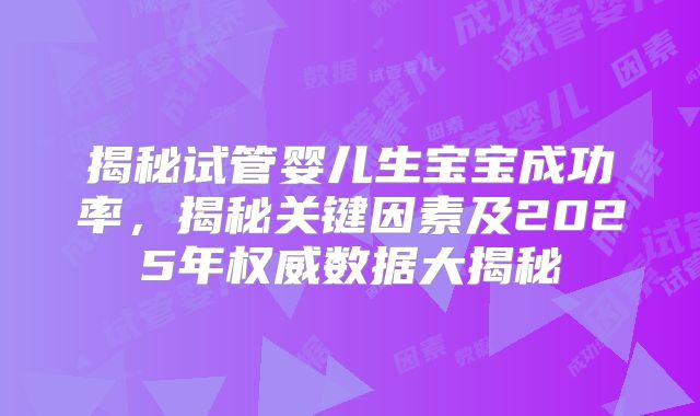 揭秘试管婴儿生宝宝成功率，揭秘关键因素及2025年权威数据大揭秘