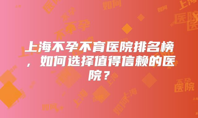 上海不孕不育医院排名榜，如何选择值得信赖的医院？