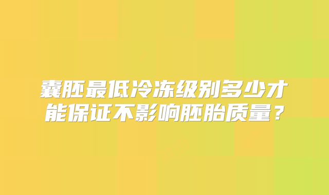 囊胚最低冷冻级别多少才能保证不影响胚胎质量？