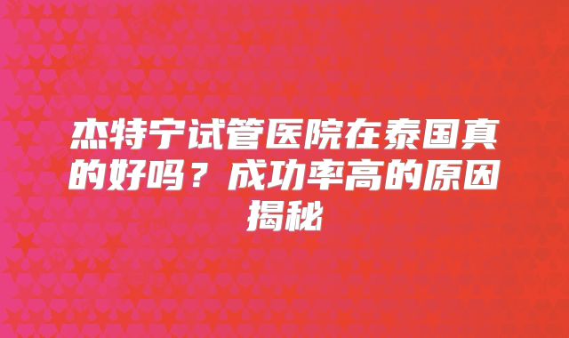 杰特宁试管医院在泰国真的好吗？成功率高的原因揭秘