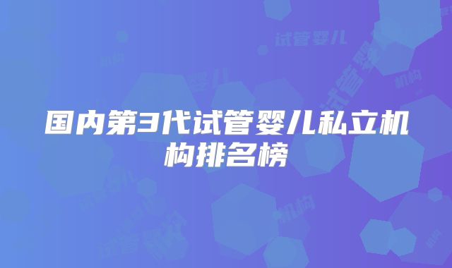 国内第3代试管婴儿私立机构排名榜