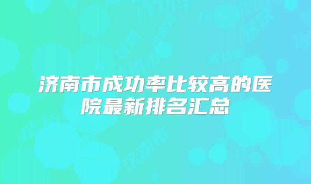 济南市成功率比较高的医院最新排名汇总