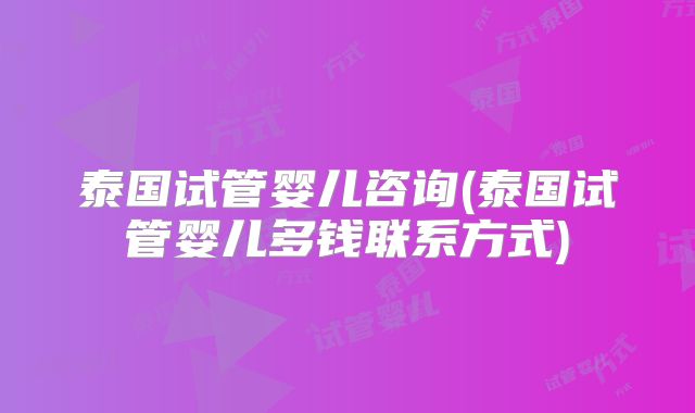 泰国试管婴儿咨询(泰国试管婴儿多钱联系方式)