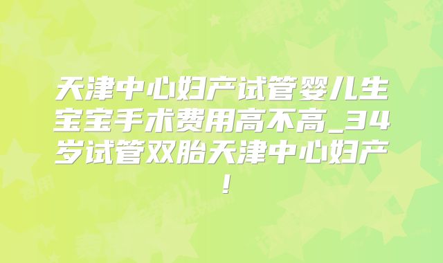 天津中心妇产试管婴儿生宝宝手术费用高不高_34岁试管双胎天津中心妇产!