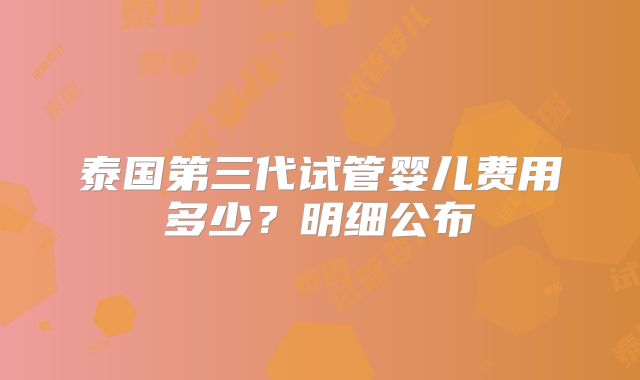 泰国第三代试管婴儿费用多少？明细公布