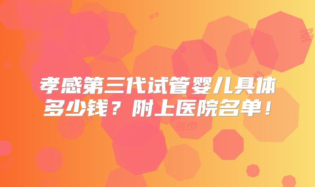 孝感第三代试管婴儿具体多少钱?附上医院名单!