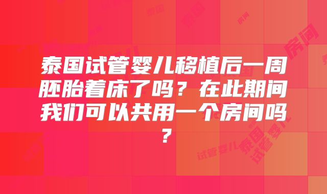 泰国试管婴儿移植后一周胚胎着床了吗？在此期间我们可以共用一个房间吗？