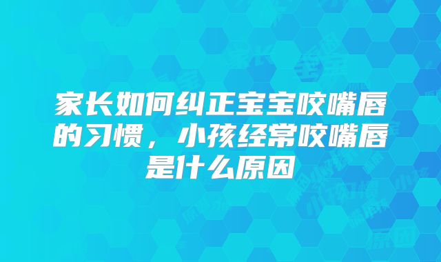 家长如何纠正宝宝咬嘴唇的习惯,小孩经常咬嘴唇是什么原因