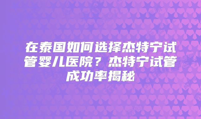 在泰国如何选择杰特宁试管婴儿医院？杰特宁试管成功率揭秘