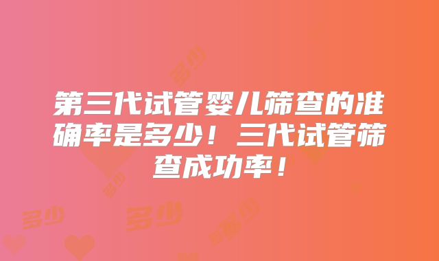 第三代试管婴儿筛查的准确率是多少！三代试管筛查成功率！