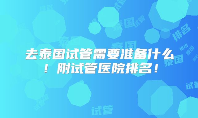 去泰国试管需要准备什么!附试管医院排名!