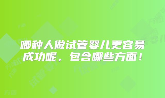 哪种人做试管婴儿更容易成功呢,包含哪些方面!