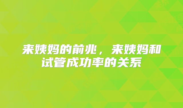 来姨妈的前兆，来姨妈和试管成功率的关系