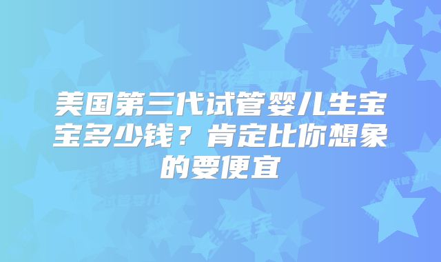 美国第三代试管婴儿生宝宝多少钱?肯定比你想象的要便宜