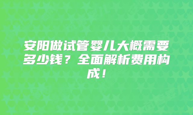安阳做试管婴儿大概需要多少钱?全面解析费用构成!
