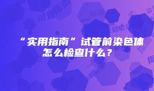 “实用指南”试管前染色体怎么检查什么？