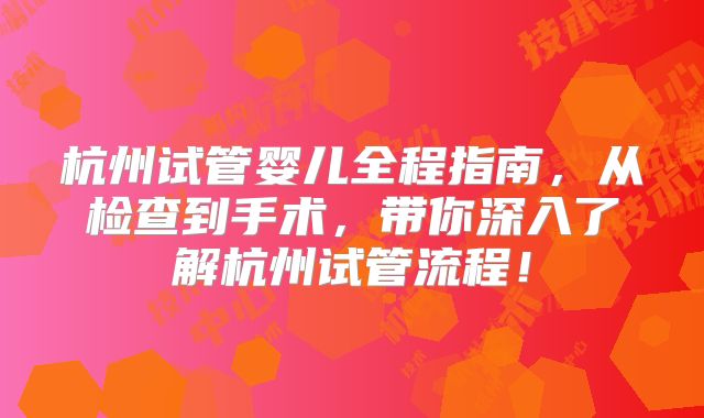 杭州试管婴儿全程指南,从检查到手术,带你深入了解杭州试管流程!