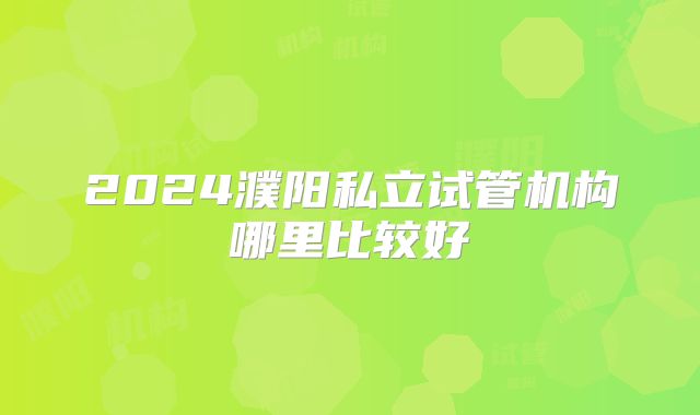 2024濮阳私立试管机构哪里比较好