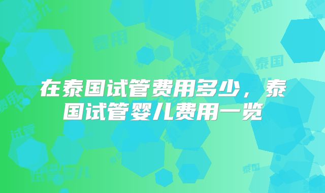 在泰国试管费用多少,泰国试管婴儿费用一览
