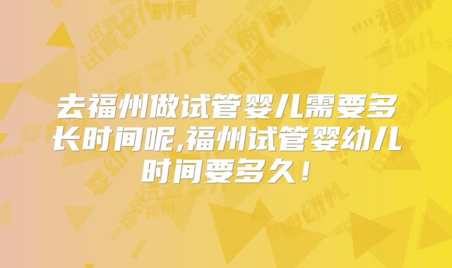去福州做试管婴儿需要多长时间呢,福州试管婴幼儿时间要多久！
