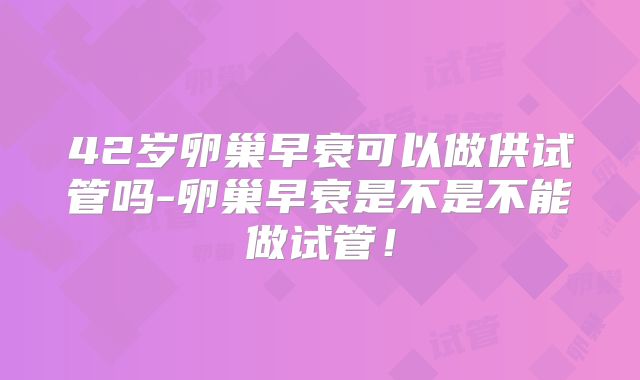 42岁卵巢早衰可以做供试管吗-卵巢早衰是不是不能做试管!