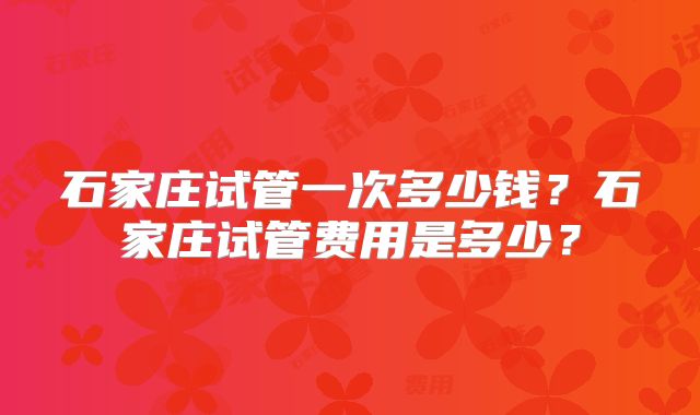 石家庄试管一次多少钱?石家庄试管费用是多少?