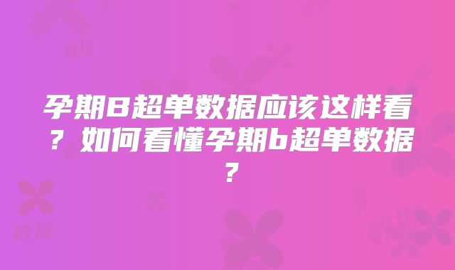 孕期B超单数据应该这样看？如何看懂孕期b超单数据？