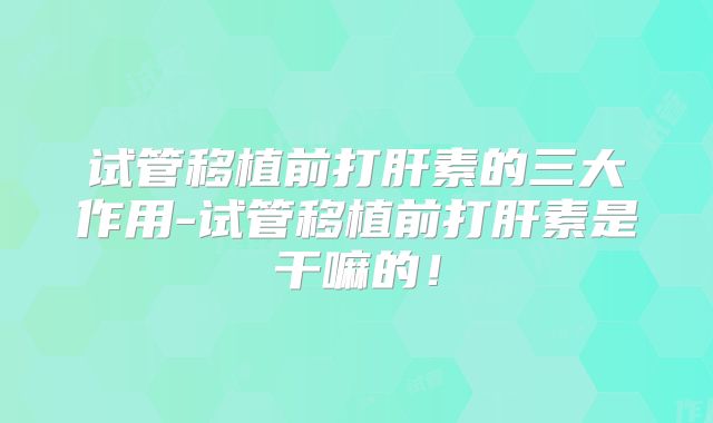 试管移植前打肝素的三大作用-试管移植前打肝素是干嘛的!