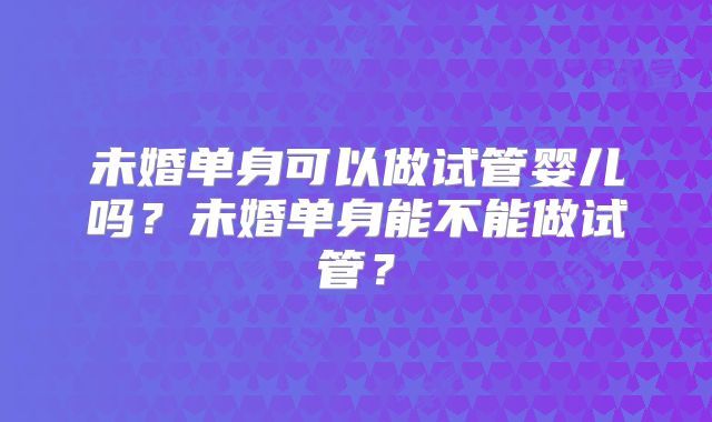 未婚单身可以做试管婴儿吗？未婚单身能不能做试管？