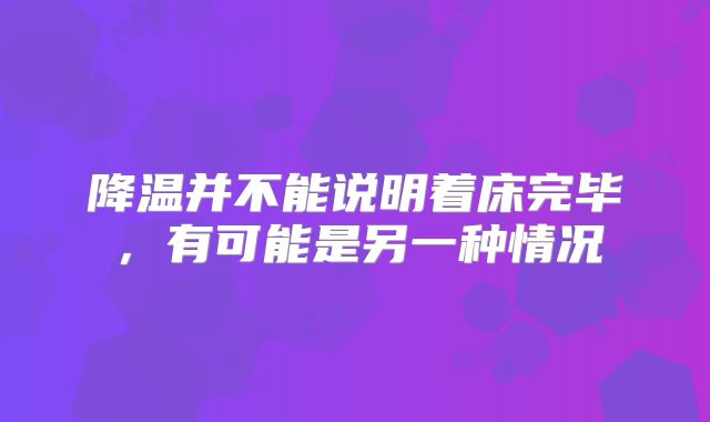 降温并不能说明着床完毕，有可能是另一种情况