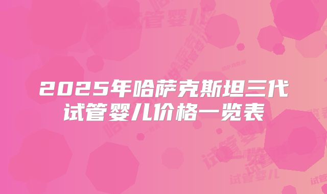 2025年哈萨克斯坦三代试管婴儿价格一览表