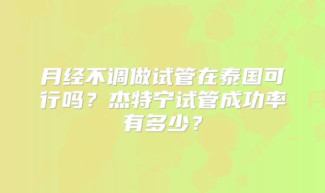 月经不调做试管在泰国可行吗?杰特宁试管成功率有多少?