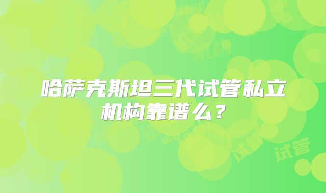 哈萨克斯坦三代试管私立机构靠谱么？