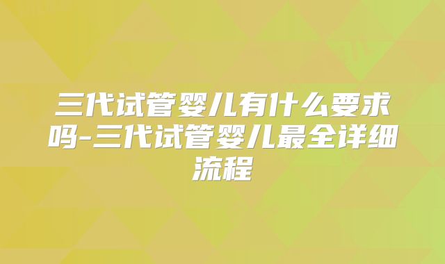 三代试管婴儿有什么要求吗-三代试管婴儿最全详细流程