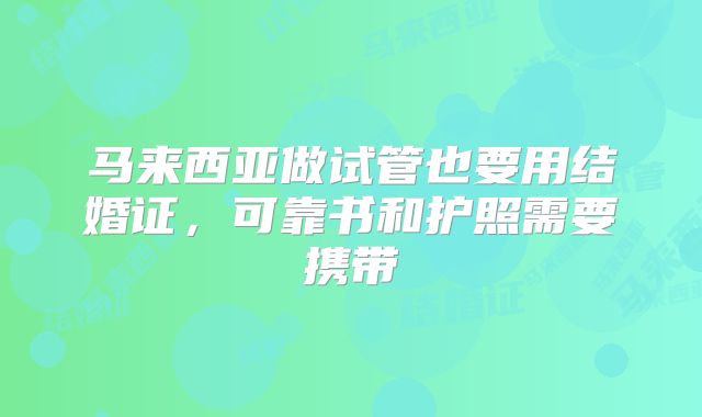 马来西亚做试管也要用结婚证，可靠书和护照需要携带