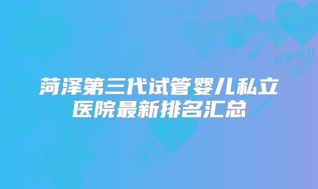 菏泽第三代试管婴儿私立医院最新排名汇总